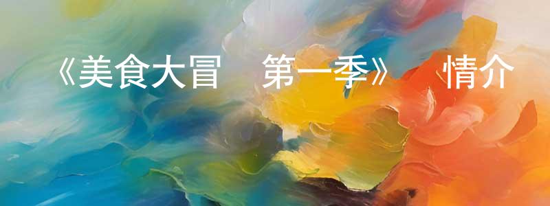 陳和成發布《美食大冒險第一季》詳情介紹_美食大冒險第一季已完結在線觀看_美食大冒險第一季迅雷下載_國漫